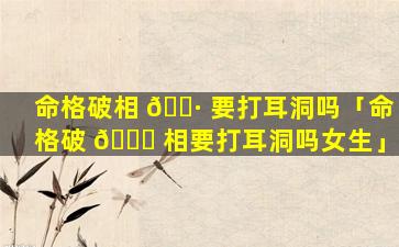 命格破相 🌷 要打耳洞吗「命格破 🍁 相要打耳洞吗女生」